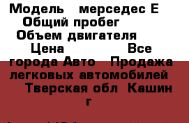  › Модель ­ мерседес Е-230 › Общий пробег ­ 260 000 › Объем двигателя ­ 25 › Цена ­ 650 000 - Все города Авто » Продажа легковых автомобилей   . Тверская обл.,Кашин г.